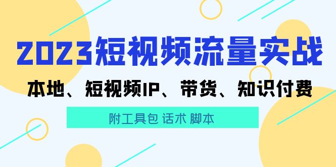 2023短视频流量实战 本地、短视频IP、带货、知识付费（附工具包 话术 脚本)-起飞项目网