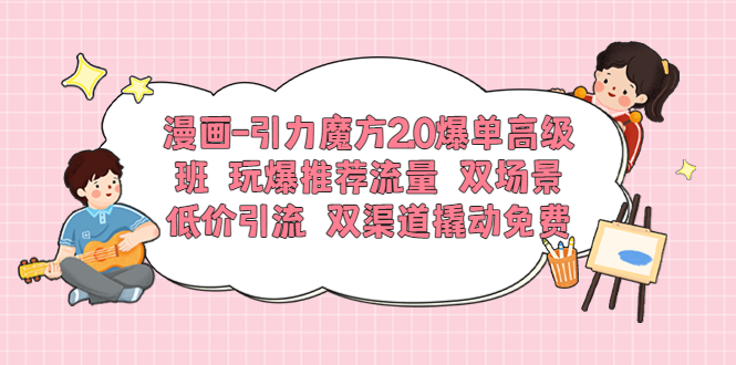 漫画-引力魔方2.0爆单高级班 玩爆推荐流量 双场景低价引流 双渠道撬动免费-起飞项目网