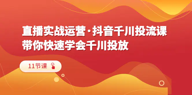 直播实战运营·抖音千川投流课，带你快速学会千川投放（11节课）-起飞项目网