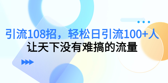 引流108招，轻松日引流100+人，让天下没有难搞的流量【更新】-起飞项目网