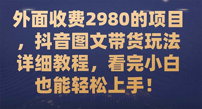 外面收费2980的项目，抖音图文带货玩法详细教程，看完小白也能轻松上手！-起飞项目网