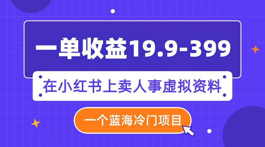 一单收益19.9-399，一个蓝海冷门项目，在小红书上卖人事虚拟资料-起飞项目网