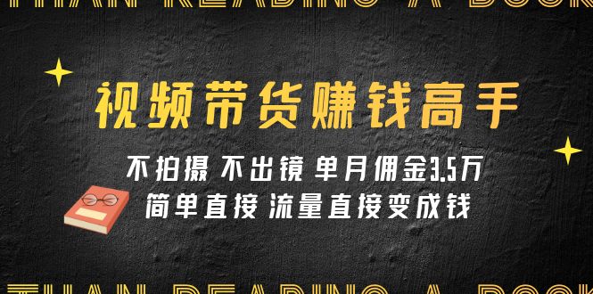 视频带货赚钱高手课程：不拍摄 不出镜 单月佣金3.5w 简单直接 流量直接变钱-起飞项目网