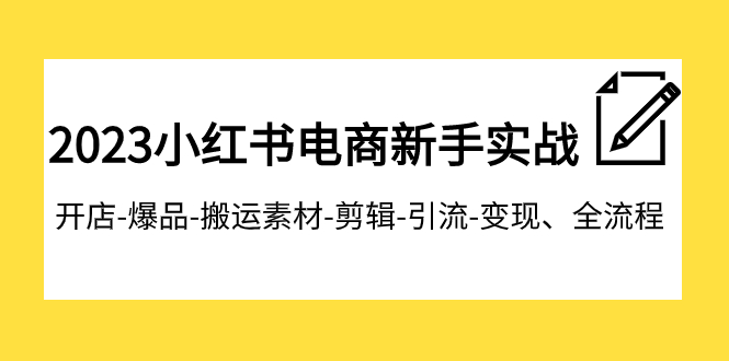 2023小红书电商新手实战课程，开店-爆品-搬运素材-剪辑-引流-变现、全流程-起飞项目网