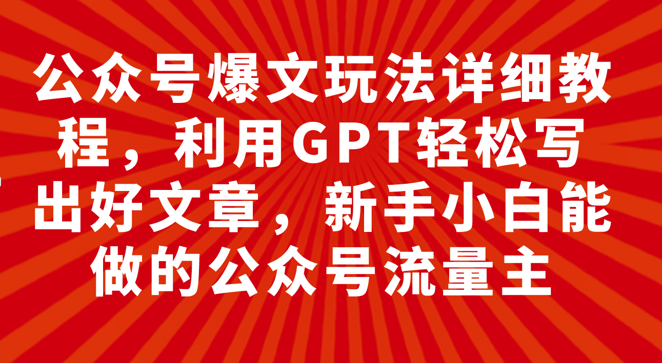 公众号爆文玩法详细教程，利用GPT轻松写出好文章，新手小白能做的公众号…-起飞项目网