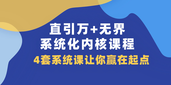 直引万+无界·系统化内核课程，4套系统课让你赢在起点（60节课）-起飞项目网