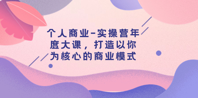 个人商业-实操营年度大课，打造以你为核心的商业模式（29节课）-起飞项目网