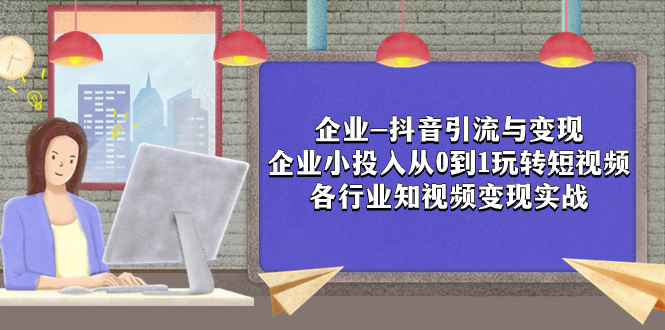 企业-抖音引流与变现：企业小投入从0到1玩转短视频 各行业知视频变现实战-起飞项目网