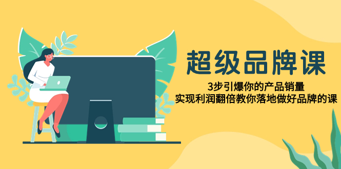 超级/品牌课，3步引爆你的产品销量，实现利润翻倍教你落地做好品牌的课-起飞项目网