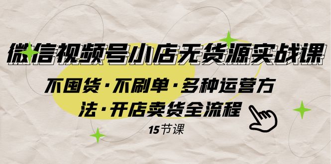 微信视频号小店无货源实战 不囤货·不刷单·多种运营方法·开店卖货全流程-起飞项目网