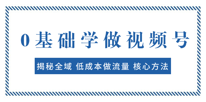 0基础学做视频号：揭秘全域 低成本做流量 核心方法 快速出爆款 轻松变现-起飞项目网