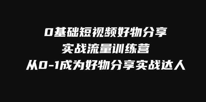 0基础短视频好物分享实战流量训练营，从0-1成为好物分享实战达人-起飞项目网