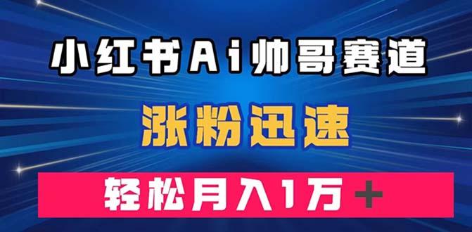 小红书AI帅哥赛道 ，涨粉迅速，轻松月入万元（附软件）-起飞项目网