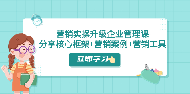 营销实操升级·企业管理课：分享核心框架+营销案例+营销工具（课程+文档）-起飞项目网