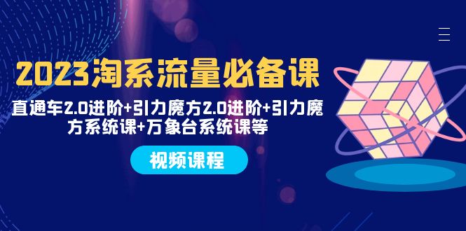 2023淘系流量必备课 直通车2.0进阶+引力魔方2.0进阶+引力魔方系统课+万象台-起飞项目网