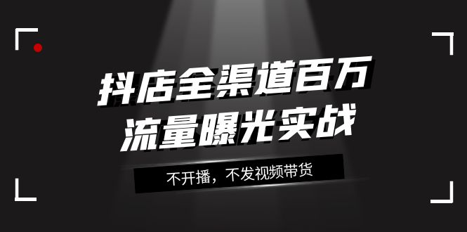 抖店-全渠道百万流量曝光实战，不开播，不发视频带货（16节课）-起飞项目网