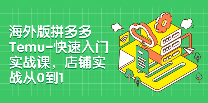 海外版拼多多Temu-快速入门实战课，店铺实战从0到1（12节课）-起飞项目网