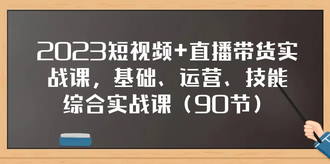 2023短视频+直播带货实战课，基础、运营、技能综合实操课（90节）-起飞项目网