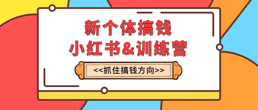 新个体·搞钱-小红书训练营：实战落地运营方法，抓住搞钱方向，每月多搞2w+-起飞项目网