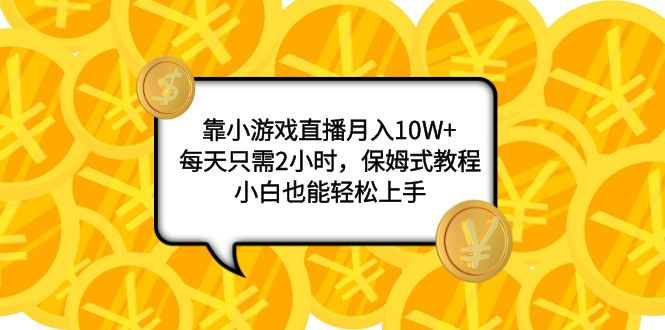 靠小游戏直播月入10W+，每天只需2小时，保姆式教程，小白也能轻松上手-起飞项目网