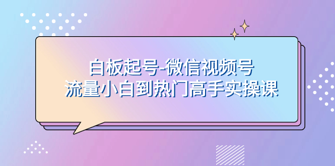 白板起号-微信视频号流量小白到热门高手实操课-起飞项目网