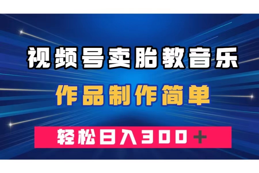 视频号卖胎教音乐，作品制作简单，一单49，轻松日入300＋-起飞项目网