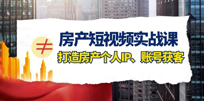 房产-短视频实战课，打造房产个人IP、账号获客（41节课）-起飞项目网