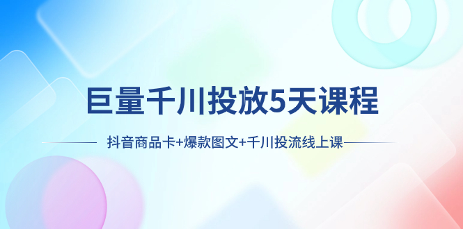 巨量千川投放5天课程：抖音商品卡+爆款图文+千川投流线上课-起飞项目网