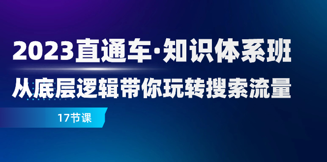 2023直通车·知识体系班：从底层逻辑带你玩转搜索流量（17节课）-起飞项目网