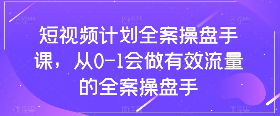 短视频计划-全案操盘手课，从0-1会做有效流量的全案操盘手-起飞项目网