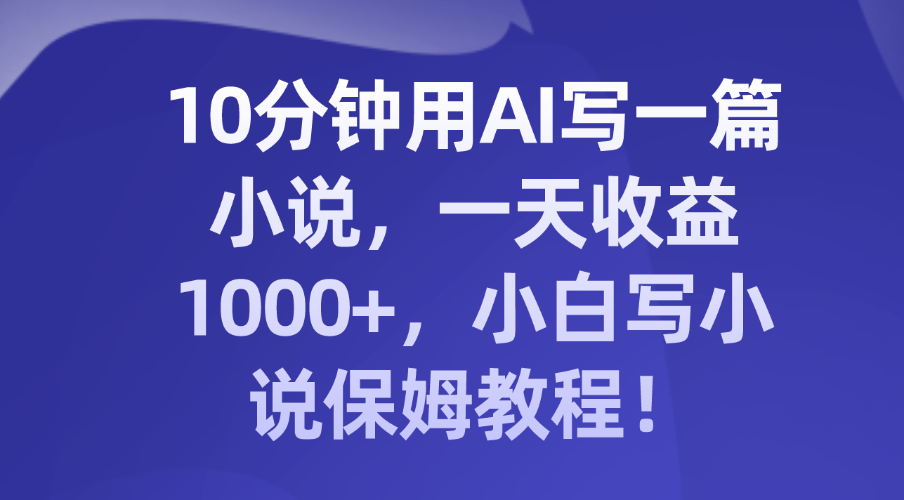 10分钟用AI写一篇小说，一天收益1000+，小白写小说保姆教程！-起飞项目网