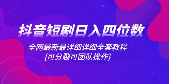 抖音短剧日入四位数，全网最新最详细详细全套教程{可分裂可团队操作}-起飞项目网