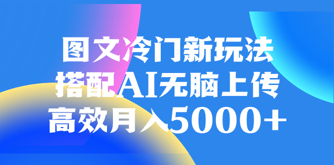 图文冷门新玩法，搭配AI无脑上传，高效月入5000+-起飞项目网