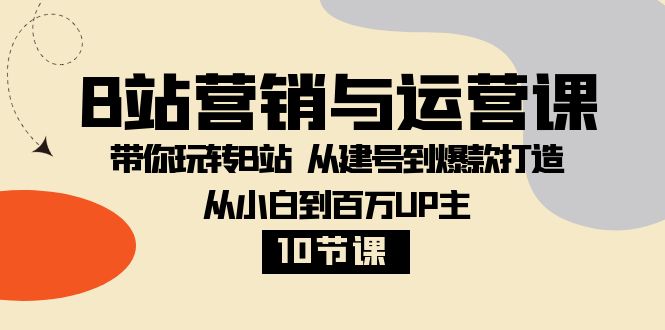 B站营销与运营课：带你玩转B站 从建号到爆款打造 从小白到百万UP主-10节课-起飞项目网