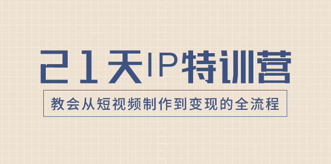 21天IP特训营，教会从短视频制作到变现的全流程-起飞项目网