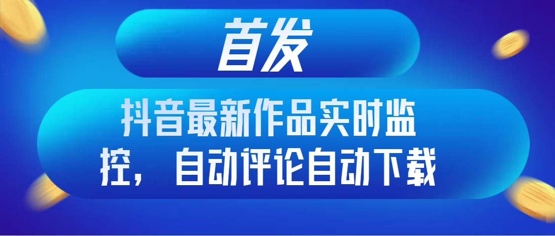 首发抖音最新作品实时监控，自动评论自动下载-起飞项目网