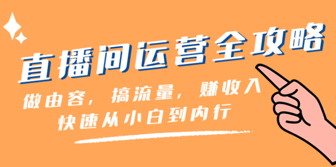 直播间-运营全攻略：做由容，搞流量，赚收入一快速从小白到内行（46节课）-起飞项目网