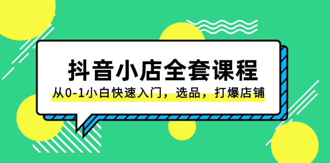 抖音小店-全套课程，从0-1小白快速入门，选品，打爆店铺（131节课）-起飞项目网