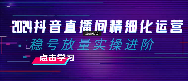 2024抖音直播间精细化运营：稳号放量实操进阶 选品/排品/起号/小店随心…-起飞项目网