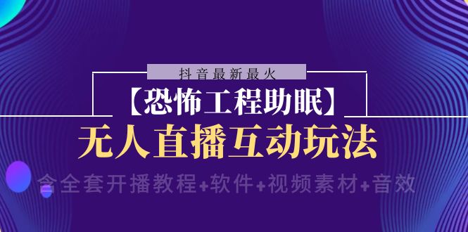 抖音最新最火【恐怖工程助眠】无人直播互动玩法（含全套开播教程+软件+…-起飞项目网