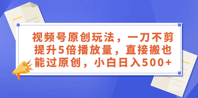 视频号原创玩法，一刀不剪提升5倍播放量，直接搬也能过原创，小白日入500+-起飞项目网