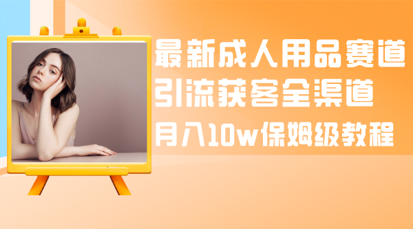 最新成人用品赛道引流获客全渠道，月入10w保姆级教程-起飞项目网