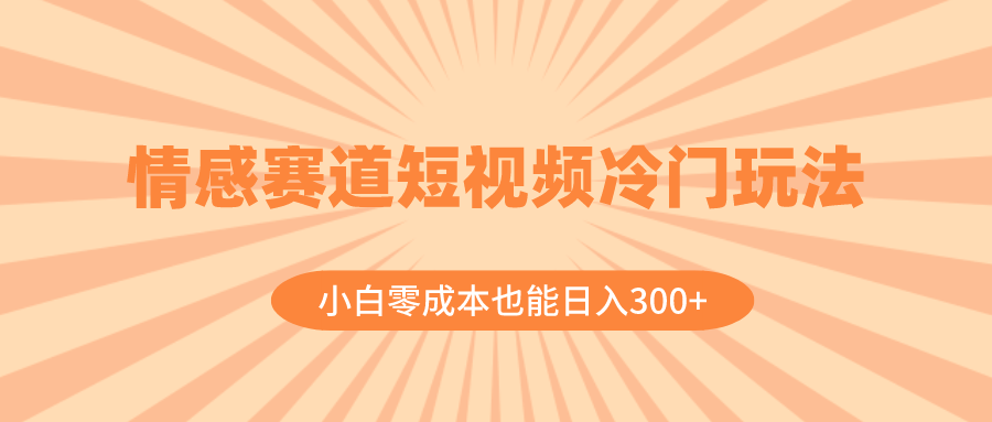 情感赛道短视频冷门玩法，小白零成本也能日入300+（教程+素材）-起飞项目网