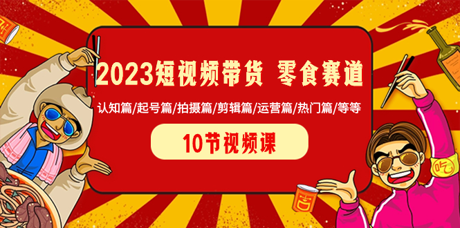 2023短视频带货 零食赛道 认知篇/起号篇/拍摄篇/剪辑篇/运营篇/热门篇/等等-起飞项目网