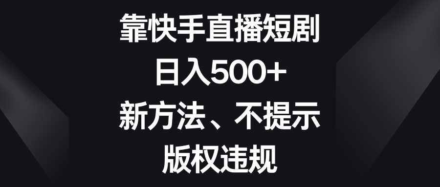 靠快手直播短剧，日入500+，新方法、不提示版权违规-起飞项目网