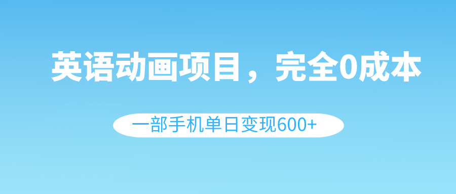 英语动画项目，0成本，一部手机单日变现600+（教程+素材）-起飞项目网