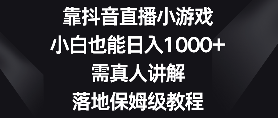 靠抖音直播小游戏，小白也能日入1000+，需真人讲解，落地保姆级教程-起飞项目网