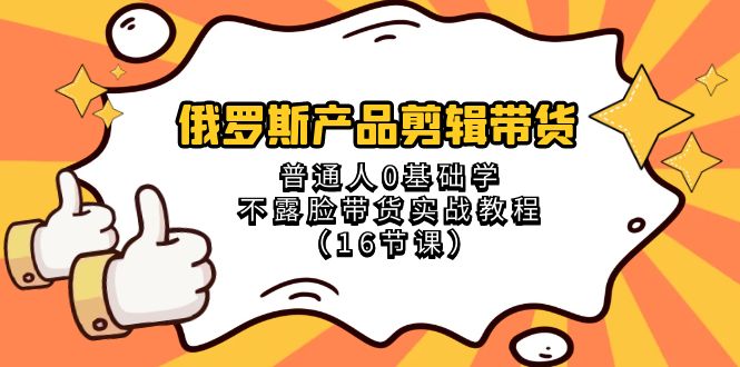 俄罗斯 产品剪辑带货，普通人0基础学不露脸带货实战教程（16节课）-起飞项目网