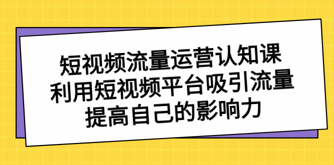 短视频流量-运营认知课，利用短视频平台吸引流量，提高自己的影响力-起飞项目网