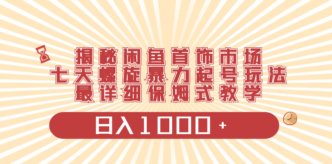 揭秘闲鱼首饰市场，七天螺旋暴力起号玩法，最详细保姆式教学，日入1000+-起飞项目网